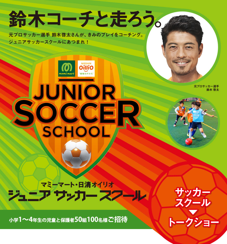 鈴木コーチと走ろう。元プロサッカー選手 鈴木啓太さんが、きみのプレイをコーチング。ジュニアサッカースクールにあつまれ！マミーマートグループ・日清オイリオ ジュニアサッカースクール 小学1～4 年生の児童と保護者50組100名様ご招待