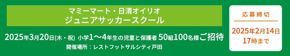 マミーマート・日清オイリオ ジュニアサッカースクール 2025年3月25日(木・祝)  小学1～4年生の児童と保護者 50組100名様ご招待 開催場所：レストフットサルシティ戸田 応募締切2025年2月14日(金)