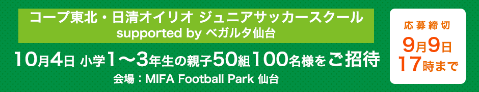 コープ東北・日清オイリオ supported by ベガルタ仙台 ジュニアサッカースクール 10月4日 小学1〜3年生の児童と保護者50組100名様をご招待（会場：MIFA Football Park 仙台） 応募締切9月9日17時まで